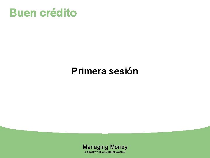 Buen crédito Primera sesión Managing Money A PROJECT OF CONSUMER ACTION 