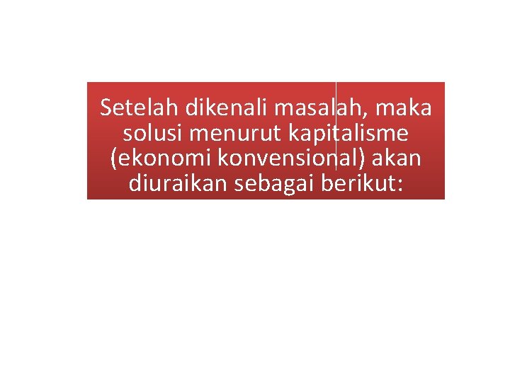 Setelah dikenali masalah, maka solusi menurut kapitalisme (ekonomi konvensional) akan diuraikan sebagai berikut: 