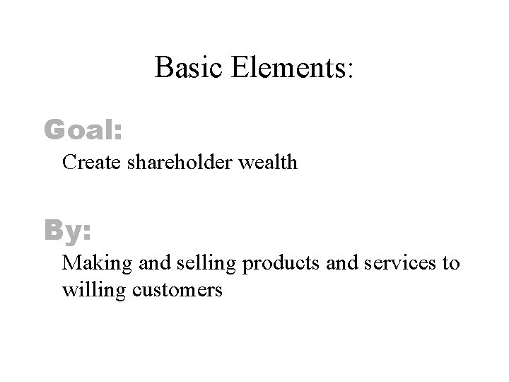 Basic Elements: Goal: Create shareholder wealth By: Making and selling products and services to