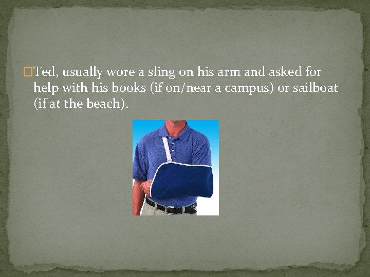 �Ted, usually wore a sling on his arm and asked for help with his