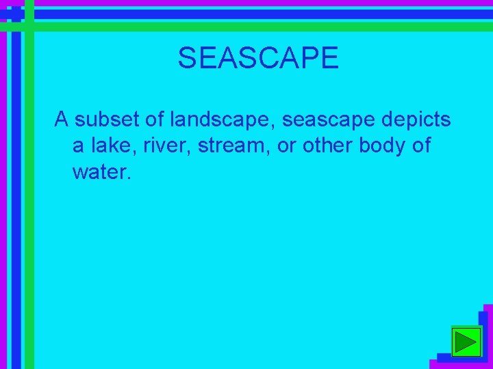 SEASCAPE A subset of landscape, seascape depicts a lake, river, stream, or other body