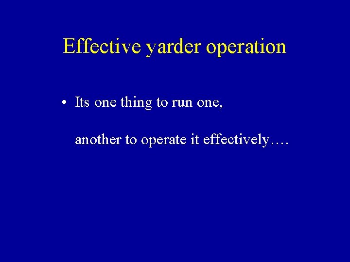 Effective yarder operation • Its one thing to run one, another to operate it