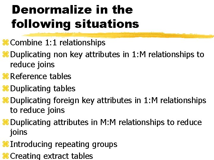 Denormalize in the following situations z Combine 1: 1 relationships z Duplicating non key