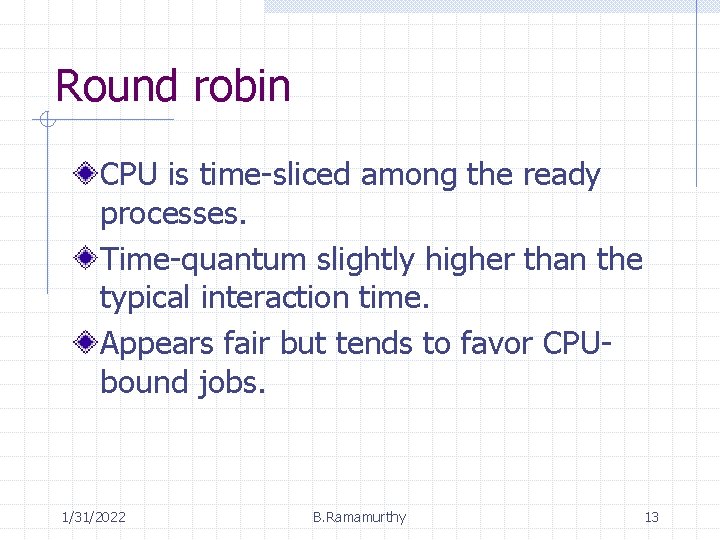 Round robin CPU is time-sliced among the ready processes. Time-quantum slightly higher than the