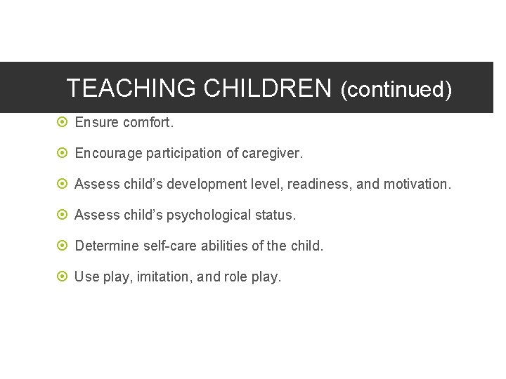 TEACHING CHILDREN (continued) Ensure comfort. Encourage participation of caregiver. Assess child’s development level, readiness,