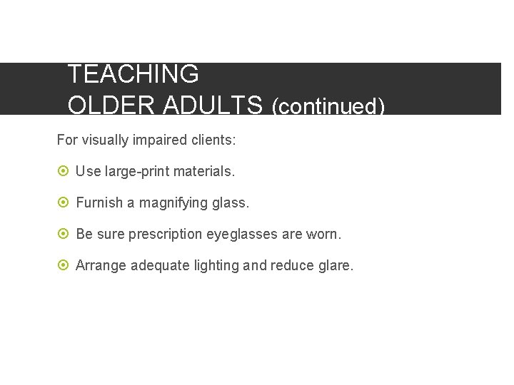 TEACHING OLDER ADULTS (continued) For visually impaired clients: Use large-print materials. Furnish a magnifying