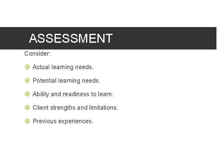 ASSESSMENT Consider: Actual learning needs. Potential learning needs. Ability and readiness to learn. Client