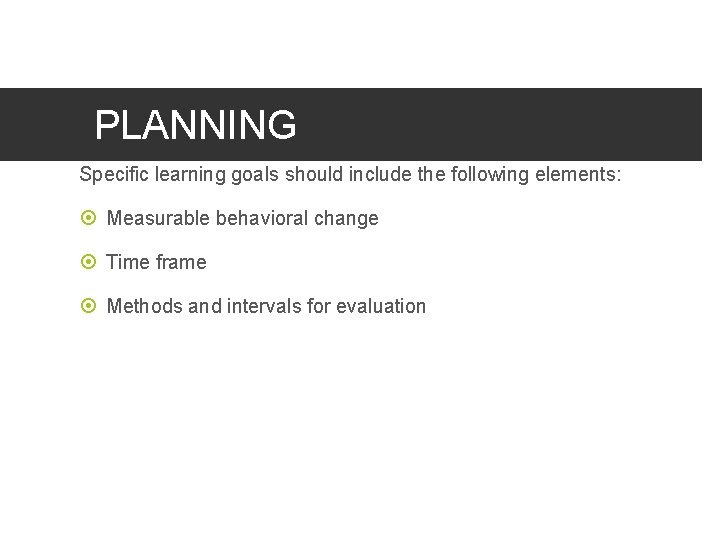 PLANNING Specific learning goals should include the following elements: Measurable behavioral change Time frame
