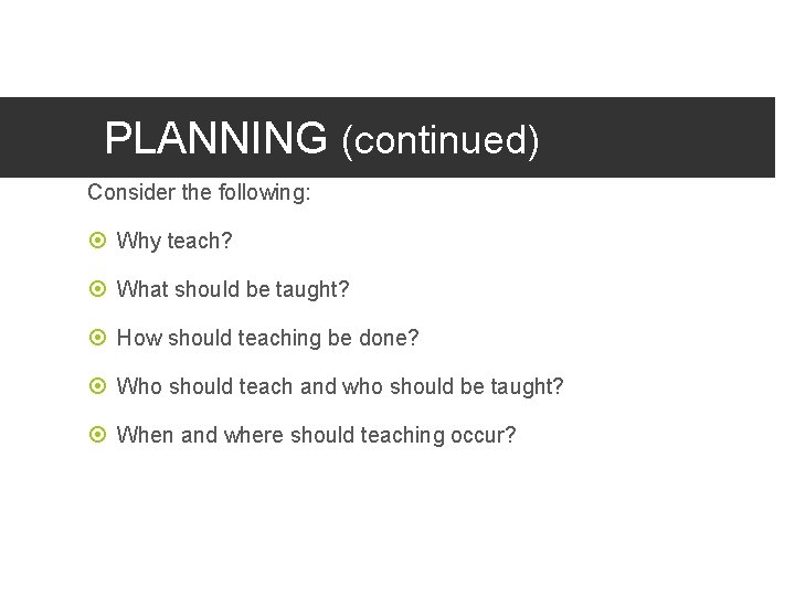 PLANNING (continued) Consider the following: Why teach? What should be taught? How should teaching