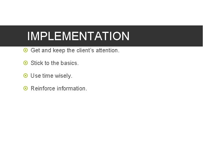 IMPLEMENTATION Get and keep the client’s attention. Stick to the basics. Use time wisely.
