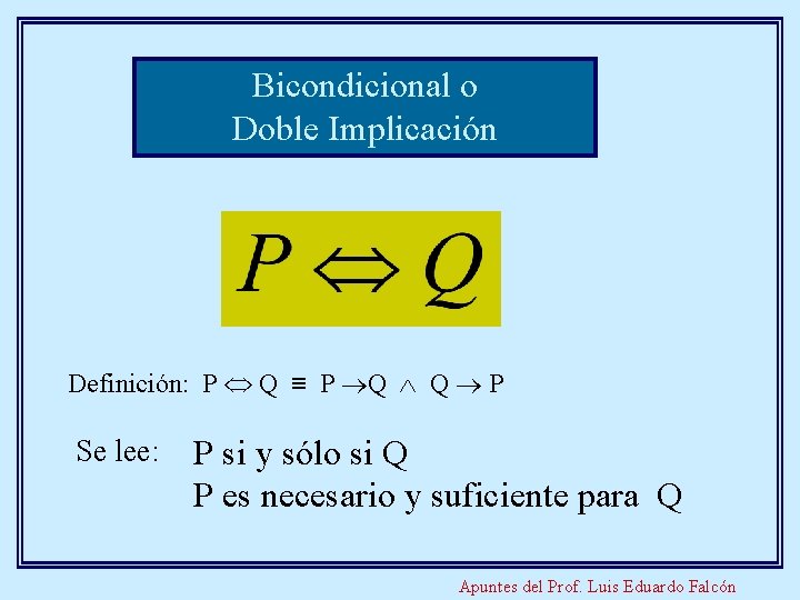 Bicondicional o Doble Implicación Definición: P Q ≡ P Q Q P Se lee: