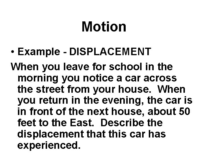 Motion • Example - DISPLACEMENT When you leave for school in the morning you