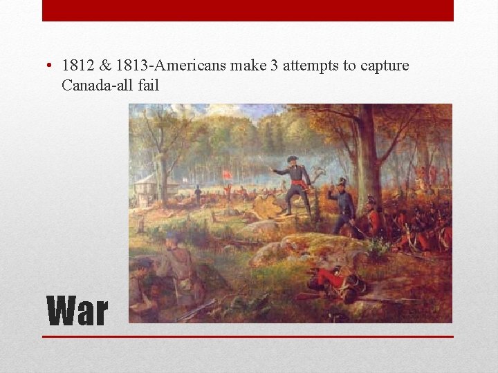  • 1812 & 1813 -Americans make 3 attempts to capture Canada-all fail War