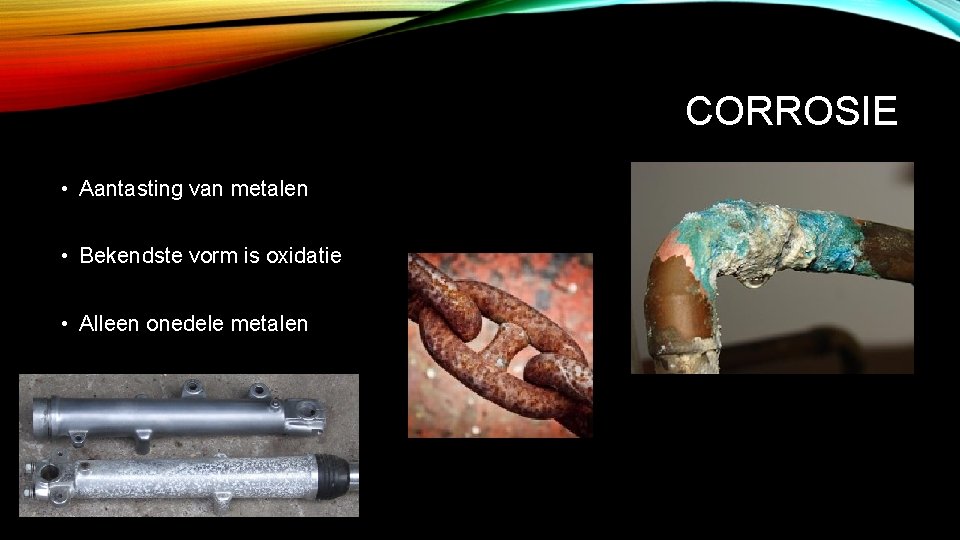 CORROSIE • Aantasting van metalen • Bekendste vorm is oxidatie • Alleen onedele metalen