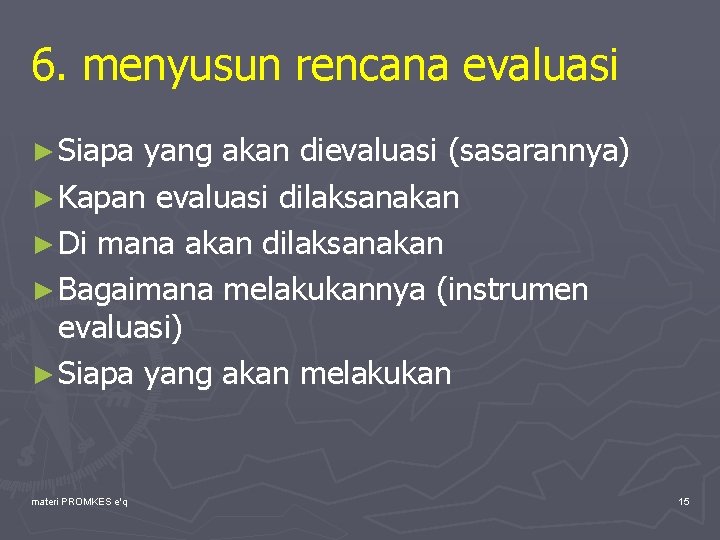 6. menyusun rencana evaluasi ► Siapa yang akan dievaluasi (sasarannya) ► Kapan evaluasi dilaksanakan