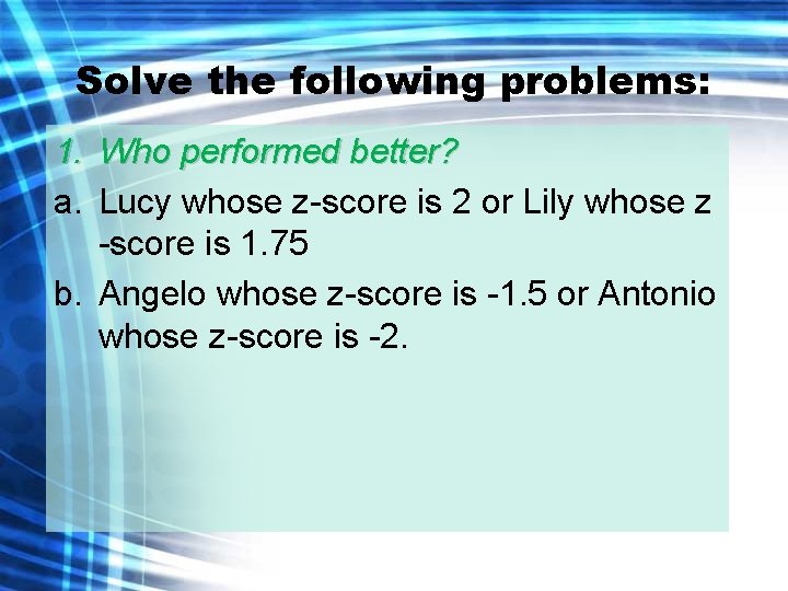 Solve the following problems: 1. Who performed better? a. Lucy whose z-score is 2