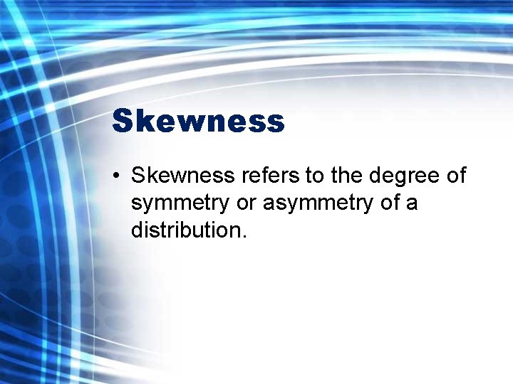 Skewness • Skewness refers to the degree of symmetry or asymmetry of a distribution.