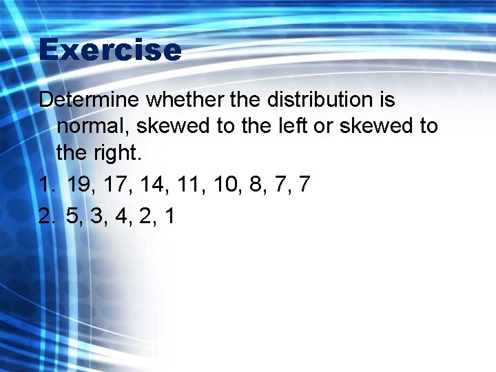 Exercise Determine whether the distribution is normal, skewed to the left or skewed to
