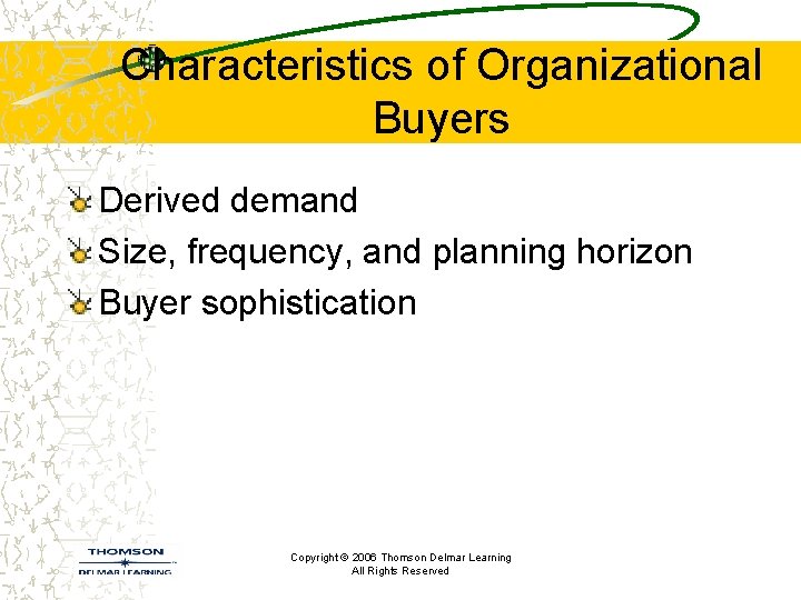 Characteristics of Organizational Buyers Derived demand Size, frequency, and planning horizon Buyer sophistication Copyright