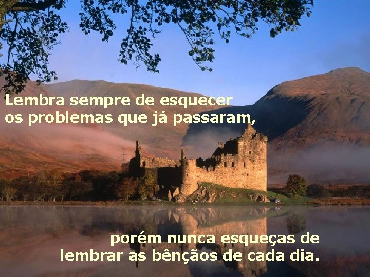 Lembra sempre de esquecer os problemas que já passaram, porém nunca esqueças de lembrar