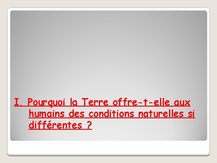 I. Pourquoi la Terre offre-t-elle aux humains des conditions naturelles si différentes ? 