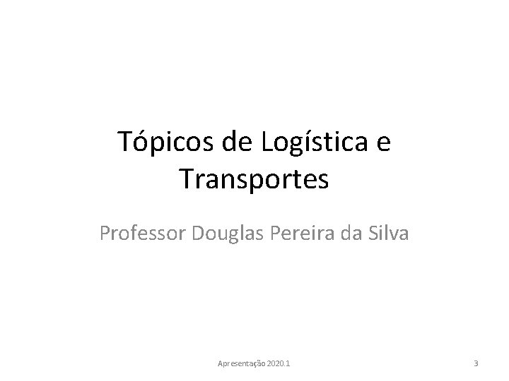 Tópicos de Logística e Transportes Professor Douglas Pereira da Silva Apresentação 2020. 1 3