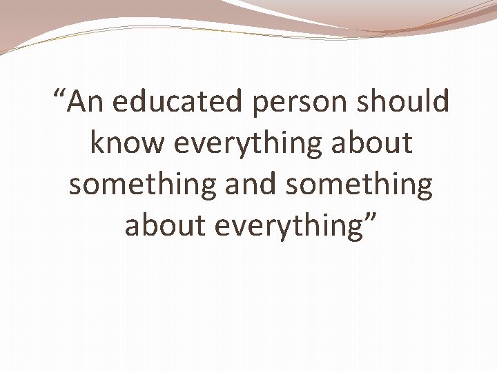 “An educated person should know everything about something and something about everything” 