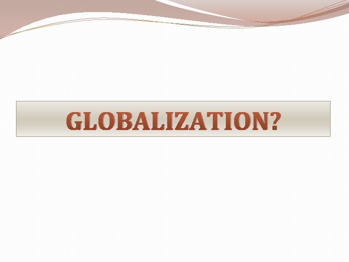 GLOBALIZATION? 