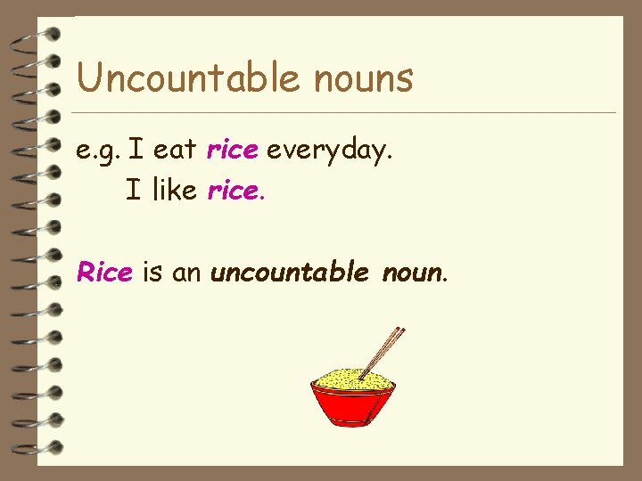 Uncountable nouns e. g. I eat rice everyday. I like rice. Rice is an