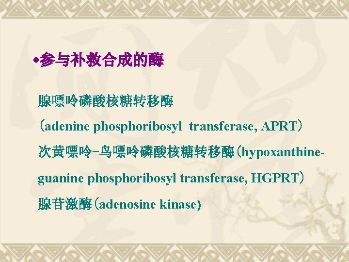  • 参与补救合成的酶 腺嘌呤磷酸核糖转移酶 (adenine phosphoribosyl transferase, APRT) 次黄嘌呤-鸟嘌呤磷酸核糖转移酶(hypoxanthineguanine phosphoribosyl transferase, HGPRT) 腺苷激酶(adenosine kinase)