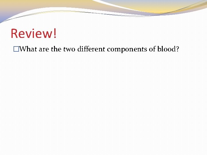 Review! �What are the two different components of blood? 