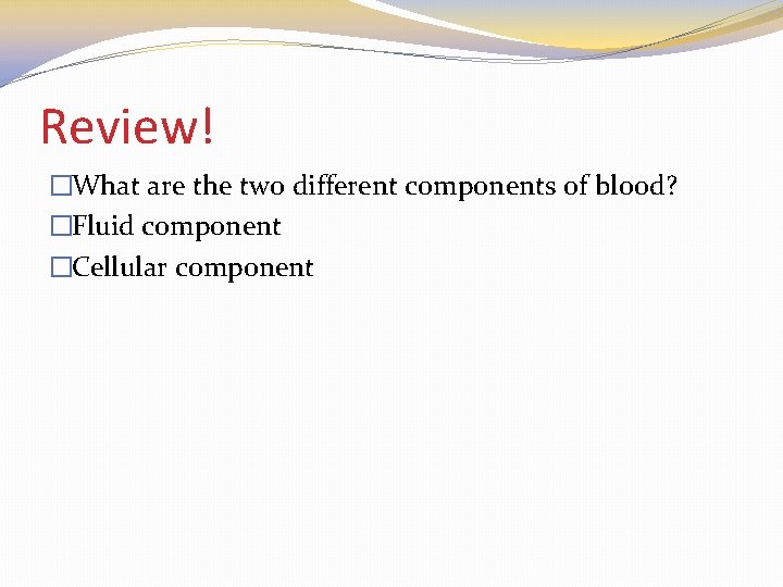 Review! �What are the two different components of blood? �Fluid component �Cellular component 