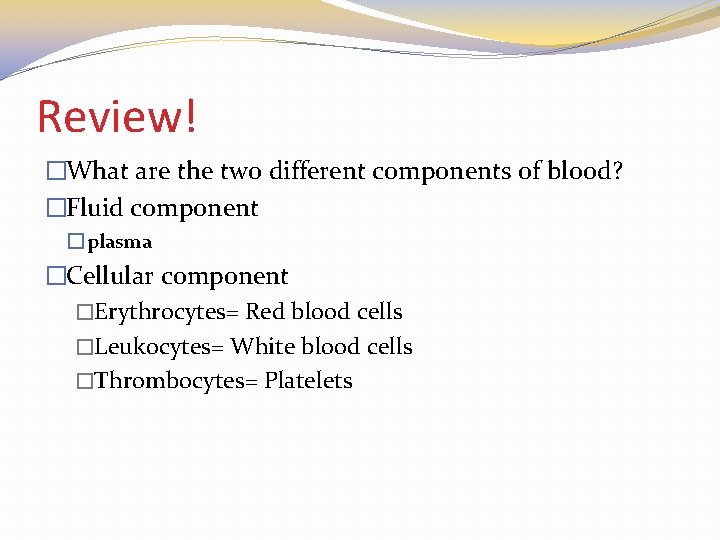 Review! �What are the two different components of blood? �Fluid component � plasma �Cellular