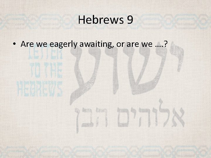 Hebrews 9 • Are we eagerly awaiting, or are we …. ? 