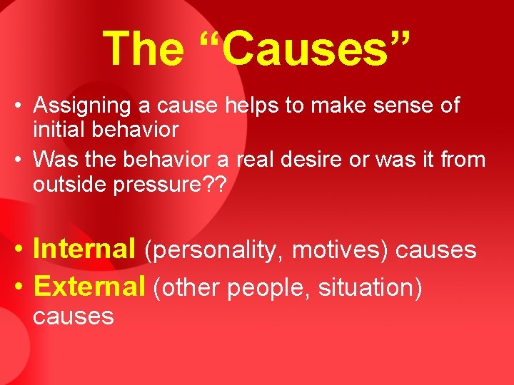 The “Causes” • Assigning a cause helps to make sense of initial behavior •