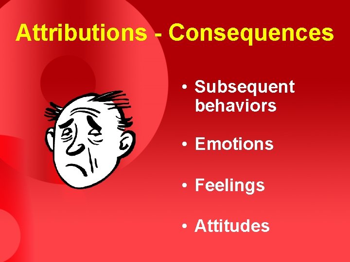 Attributions - Consequences • Subsequent behaviors • Emotions • Feelings • Attitudes 