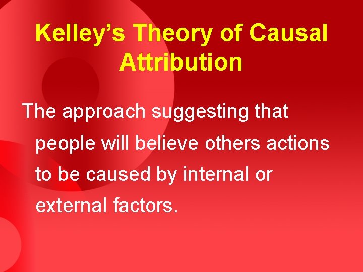 Kelley’s Theory of Causal Attribution The approach suggesting that people will believe others actions