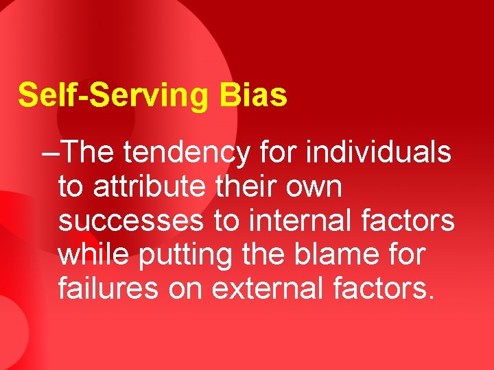 Self-Serving Bias –The tendency for individuals to attribute their own successes to internal factors