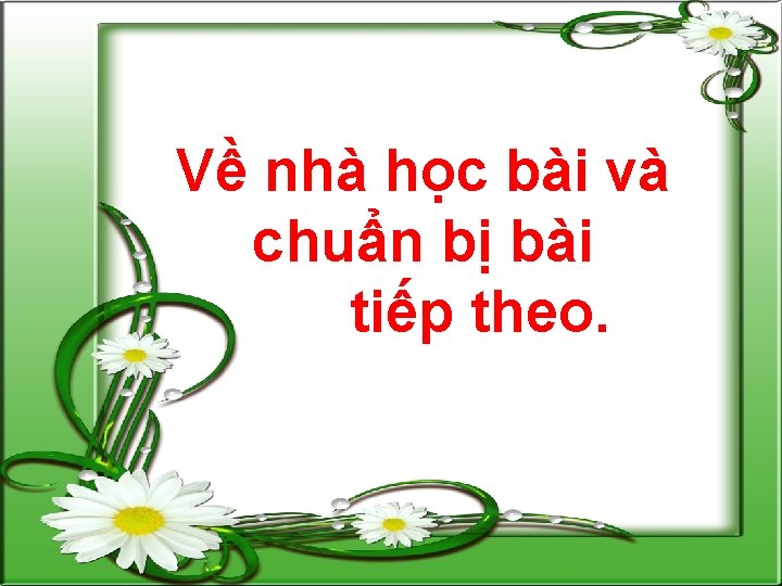 Về nhà học bài và chuẩn bị bài tiếp theo. 