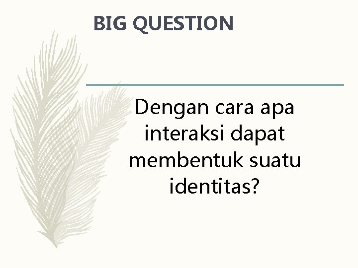 BIG QUESTION Dengan cara apa interaksi dapat membentuk suatu identitas? 