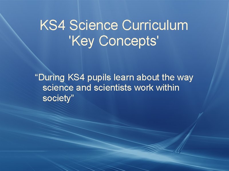 KS 4 Science Curriculum 'Key Concepts' “During KS 4 pupils learn about the way