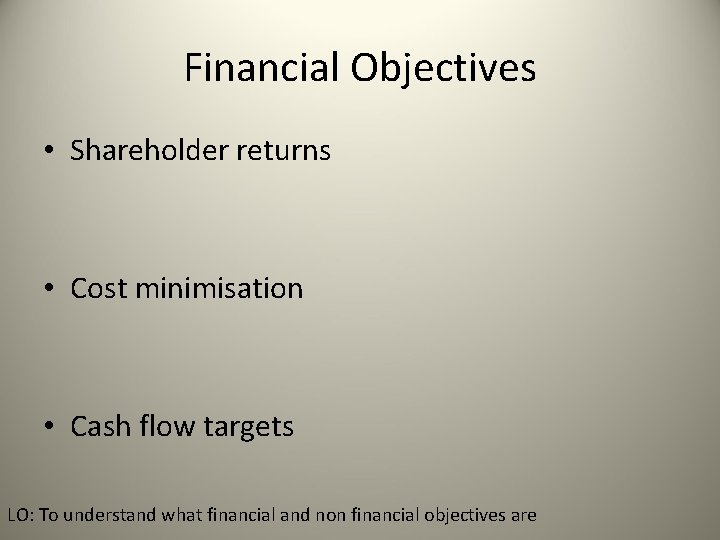 Financial Objectives • Shareholder returns • Cost minimisation • Cash flow targets LO: To