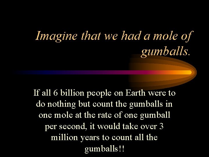 Imagine that we had a mole of gumballs. If all 6 billion people on