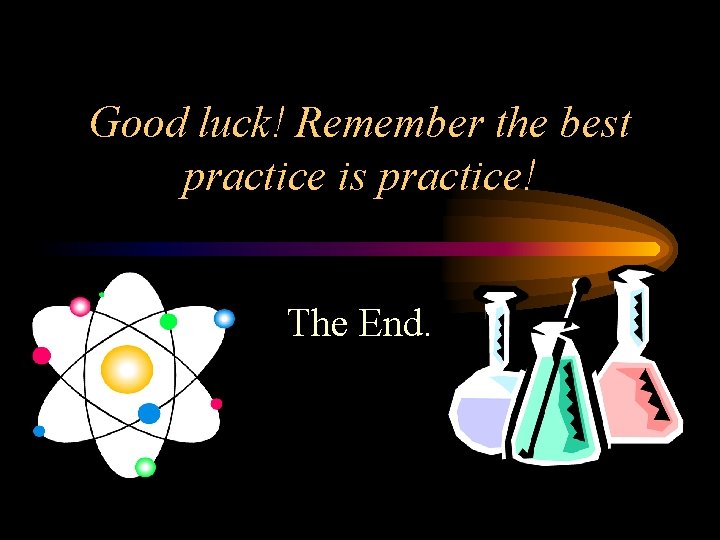 Good luck! Remember the best practice is practice! The End. 