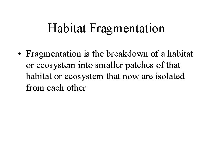 Habitat Fragmentation • Fragmentation is the breakdown of a habitat or ecosystem into smaller