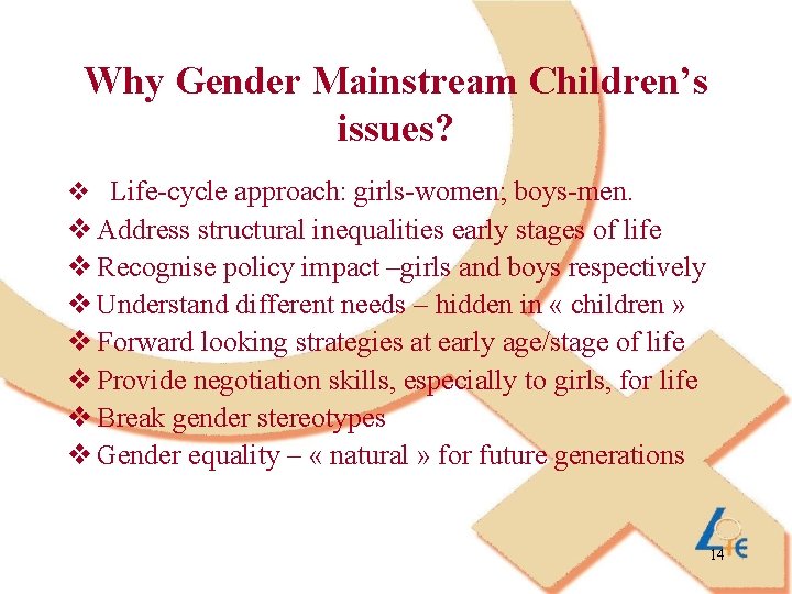 Why Gender Mainstream Children’s issues? v Life-cycle approach: girls-women; boys-men. v Address structural inequalities