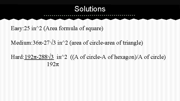 Solutions Easy: 25 in^2 (Area formula of square) Medium: 36π-27√ 3 in^2 (area of