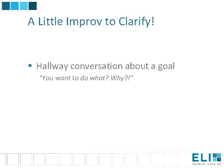 A Little Improv to Clarify! § Hallway conversation about a goal “You want to
