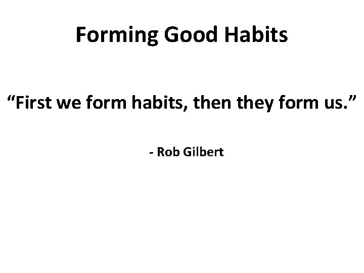 Forming Good Habits “First we form habits, then they form us. ” - Rob