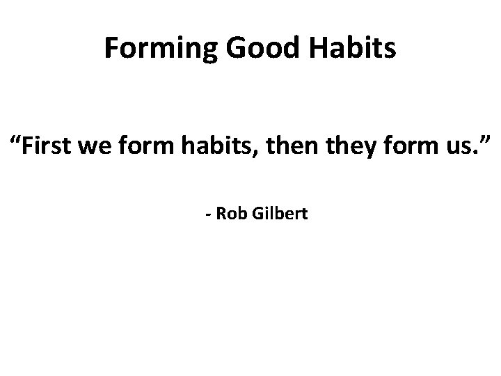 Forming Good Habits “First we form habits, then they form us. ” - Rob
